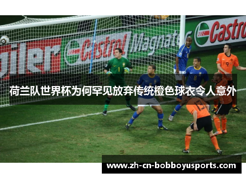 荷兰队世界杯为何罕见放弃传统橙色球衣令人意外