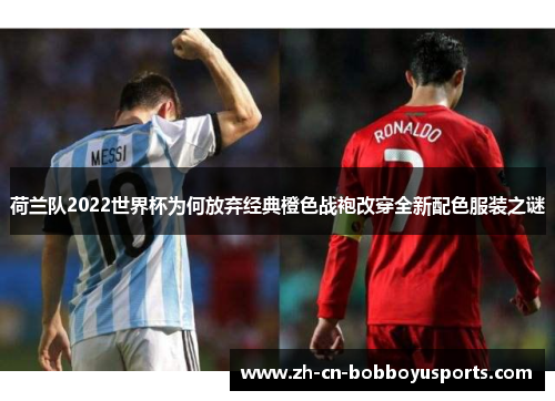 荷兰队2022世界杯为何放弃经典橙色战袍改穿全新配色服装之谜