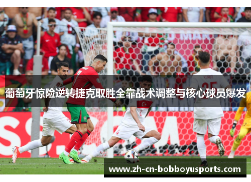 葡萄牙惊险逆转捷克取胜全靠战术调整与核心球员爆发
