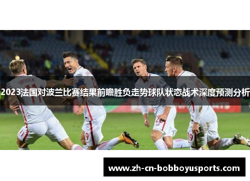 2023法国对波兰比赛结果前瞻胜负走势球队状态战术深度预测分析